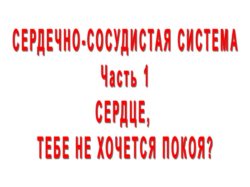 СЕРДЕЧНО-СОСУДИСТАЯ СИСТЕМА Часть 1 СЕРДЦЕ,  ТЕБЕ НЕ ХОЧЕТСЯ ПОКОЯ?